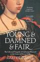 Young and Damned and Fair: The Life and Tragedy of Catherine Howard at the Court of Henry VIII