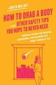 How to Drag a Body and Other Safety Tips You Hope to Never Need: Survival Tricks for Hacking, Hurricanes, and Hazards Life Might