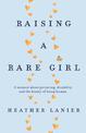 Raising A Rare Girl: A memoir about parenting, disability and the beauty of being human