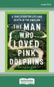 The Man Who Loved Pink Dolphins: A true story of life and death in the Amazon (Large Print)