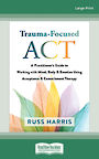 Trauma-Focused ACT: A Practitioners Guide to Working with Mind, Body, and Emotion Using Acceptance and Commitment Therapy (Large