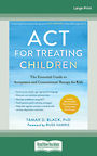 ACT for Treating Children: The Essential Guide to Acceptance and Commitment Therapy for Kids (Large Print)