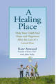 A Healing Place: Help Your Child Find Hope and Happiness After the Loss of aLoved One
