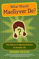 What Would Macgyver Do?: True Stories of Improvised Genius in Everyday Life
