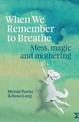When We Remember to Breathe: Mess, magic and mothering