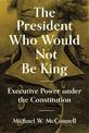 The President Who Would Not Be King: Executive Power under the Constitution