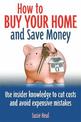 How To Buy Your Home and Save Money: Use insider knowledge to cut costs and avoid expensive mistakes