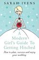 A Modern Girl's Guide To Getting Hitched: How to plan, survive and enjoy your wedding