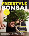 Freestyle Bonsai: How to pot, grow, prune, and shape - Bend the rules of traditional bonsai