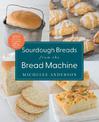 Sourdough Breads from the Bread Machine: 100 Surefire Recipes for Everyday Loaves, Artisan Breads, Baguettes, Bagels, Rolls, and