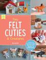 Tiny Felt Cuties & Creatures: A step-by-step guide to handcrafting more than 12 felt miniatures--no machine required: Volume 2