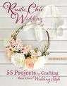 Rustic Chic Wedding: 55 Projects for Crafting Your Own Wedding Style
