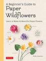 A Beginner's Guide to Paper Wildflowers: Learn to Make 43 Beautiful Paper Flowers (Over 250 Full-size Templates)