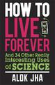 How to Live Forever: And 34 Other Really Interesting Uses of Science