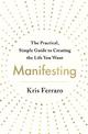 Manifesting: The Practical, Simple Guide to Creating the Life You Want