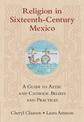 Religion in Sixteenth-Century Mexico: A Guide to Aztec and Catholic Beliefs and Practices