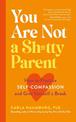 You Are Not a Sh*tty Parent: How to Practise Self-Compassion and Give Yourself a Break