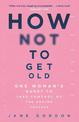 How Not To Get Old: One Woman's Quest to Take Control of the Ageing Process