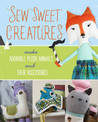 Sew Sweet Creatures: Make Adorable Plush Animals and Their Accessories
