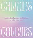 Calming Colours: Inspirational colour meditations to calm your mind