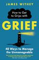 How to Get to Grips with Grief: 40 Ways to Manage the Unmanageable