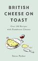 British Cheese on Toast: Over 100 Recipes with Artisan British Cheeses