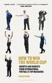How to Win the World Cup: Secrets and Insights from International Football's Top Managers