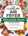 The "I Love My Air Fryer" Affordable Meals Recipe Book: From Meatloaf to Banana Bread, 175 Delicious Meals You Can Make for unde