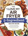 The "I Love My Air Fryer" 5-Ingredient Recipe Book: From French Toast Sticks to Buttermilk-Fried Chicken Thighs, 175 Quick and E