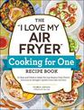 The "I Love My Air Fryer" Cooking for One Recipe Book: 175 Easy and Delicious Single-Serving Recipes, from Chicken Parmesan to P