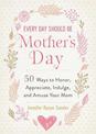Every Day Should be Mother's Day: 50 Ways to Honor, Appreciate, Indulge, and Amuse Your Mom
