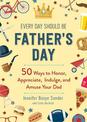 Every Day Should be Father's Day: 50 Ways to Honor, Appreciate, Indulge, and Amuse Your Dad