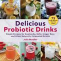 Delicious Probiotic Drinks: Simple Recipes for Kombucha, Kefir, Ginger Beer, and Other Naturally Fermented Drinks