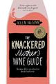 The Knackered Mother's Wine Guide: Because Life's too Short to Drink Bad Wine