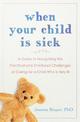 When Your Child Is Sick: A Guide to Navigating the Practical and Emotional Challenges of Caring for a Child Who is Very Ill