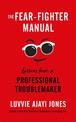 The Fear-Fighter Manual: Lessons from a Professional Troublemaker