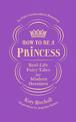 How to be a Princess: Real-Life Fairy Tales for Modern Heroines - No Fairy Godmothers Required