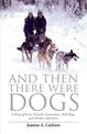 And Then There Were Dogs: A Story of Love, Growth, Connection, Sled Dogs, And Alaskan Adventure