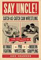 Say Uncle!: Catch-As-Catch-Can and the Roots of Ultimaet Fighting, Pro-Wrestling, and Modern Grappling