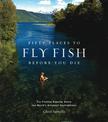 Fifty Places to Fly Fish Before You Die: Fly-fishing Experts Share the World's Greatest Destinations