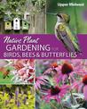 Native Plant Gardening for Birds, Bees & Butterflies: Upper Midwest: Upper Midwest