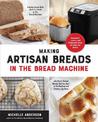 Making Artisan Breads in the Bread Machine: Beautiful Loaves and Flatbreads from All Over the World - Includes Loaves Made Start