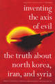 Inventing The Axis Of Evil: The Truth About North Korea, Iran and Syria