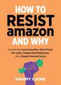 How To Resist Amazon And Why: The Fight for Local Economics, Data Privacy, Fair Labor, Independent Bookstores, and a People-Powe