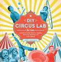 DIY Circus Lab for Kids: A Family- Friendly Guide for Juggling, Balancing, Clowning, and Show-Making: Volume 14