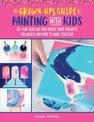 The Grown-Up's Guide to Painting with Kids: 20+ fun fluid art and messy paint projects for adults and kids to make together: Vol