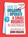 How to Organise & Operate a Small Business in Australia: How to Turn Ideas into Success - from Australia's Leading Small Busines