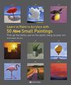 Learn to Paint in Acrylics with 50 More Small Paintings: Pick Up the Skills, Put on the Paint, Hang Up Your Art