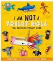 I Am Not A Toilet Roll - The Recycling Project Book: 10 Incredible Things to Make with Toilet Rolls