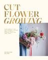 Cut Flower Growing: A Beginner's Guide to Planning, Planting and Styling Cut Flowers, No Matter Your Space